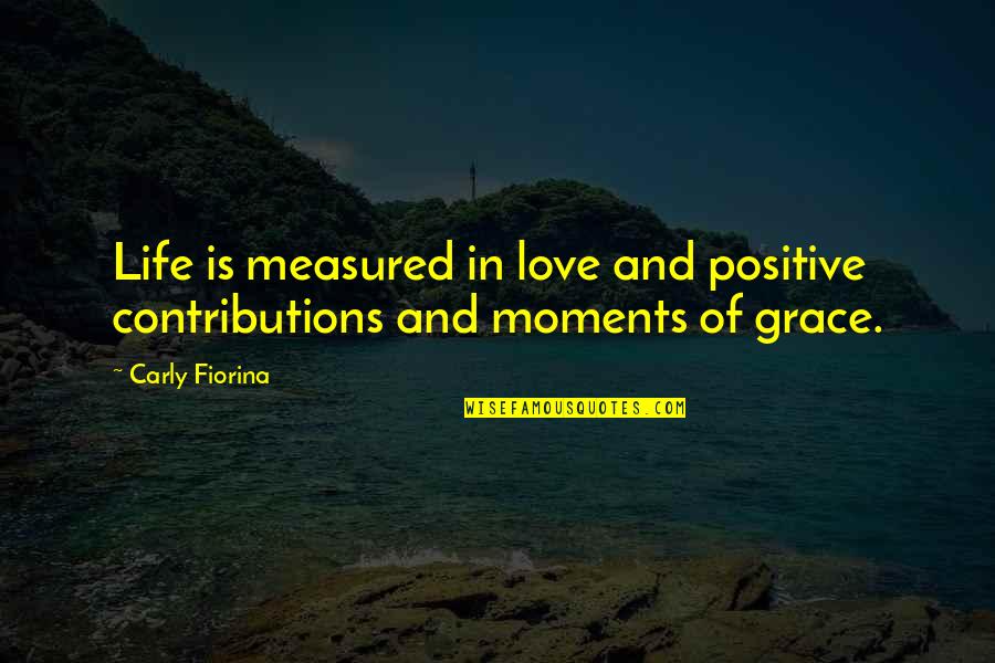 Life Measured Quotes By Carly Fiorina: Life is measured in love and positive contributions