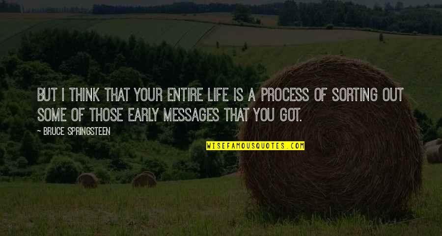 Life Messages Quotes By Bruce Springsteen: But I think that your entire life is Life Messages Quotes By Bruce Springsteen: But I think that your entire life is