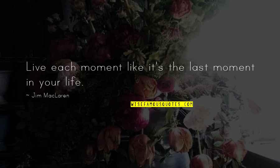 Life Moments Quotes By Jim MacLaren: Live each moment like it's the last moment