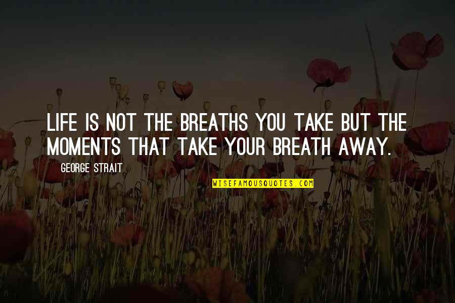 Life Moments That Take Your Breath Away Quotes By George Strait: Life is not the breaths you take but