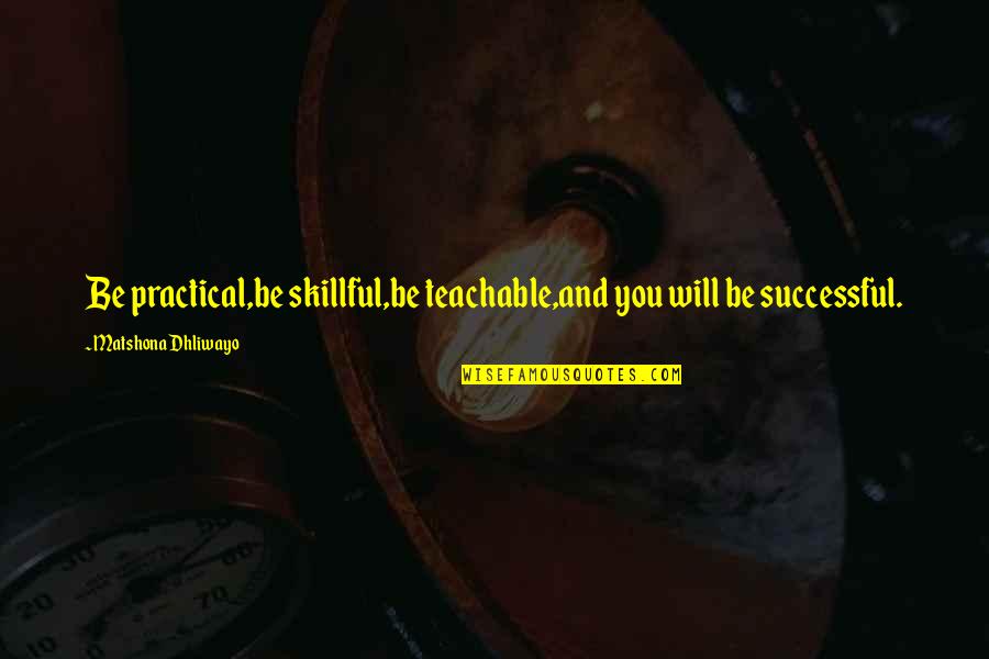Life Most Practical Quotes By Matshona Dhliwayo: Be practical,be skillful,be teachable,and you will be successful.