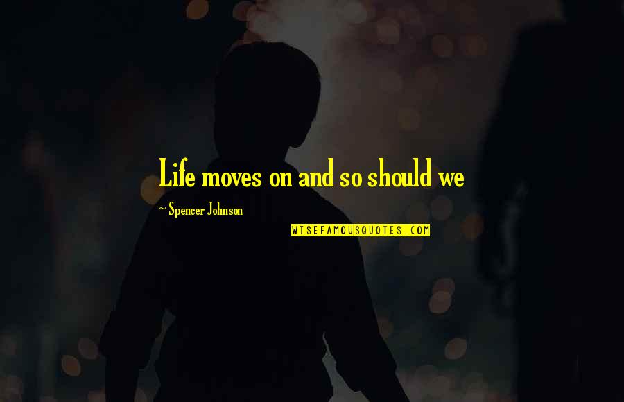 Life Moving On Quotes By Spencer Johnson: Life moves on and so should we