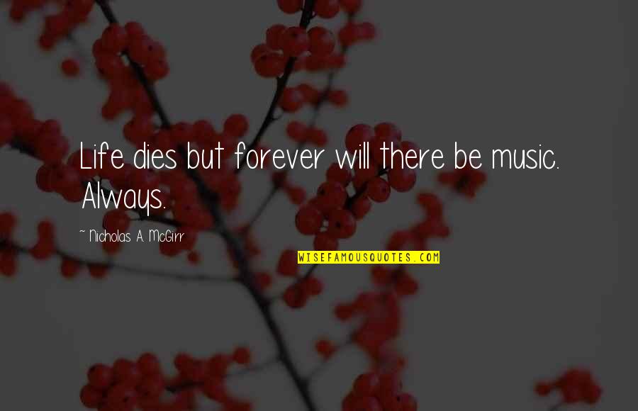 Life Music Quotes By Nicholas A. McGirr: Life dies but forever will there be music.