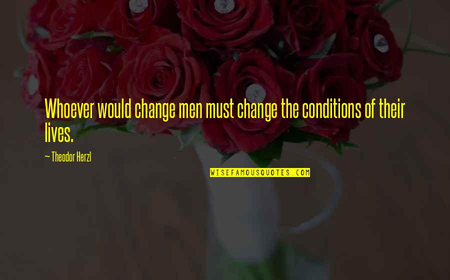 Life Must Change Quotes By Theodor Herzl: Whoever would change men must change the conditions