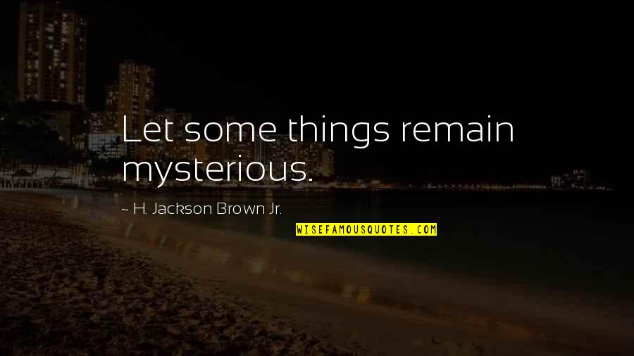 Life Mysterious Quotes By H. Jackson Brown Jr.: Let some things remain mysterious.