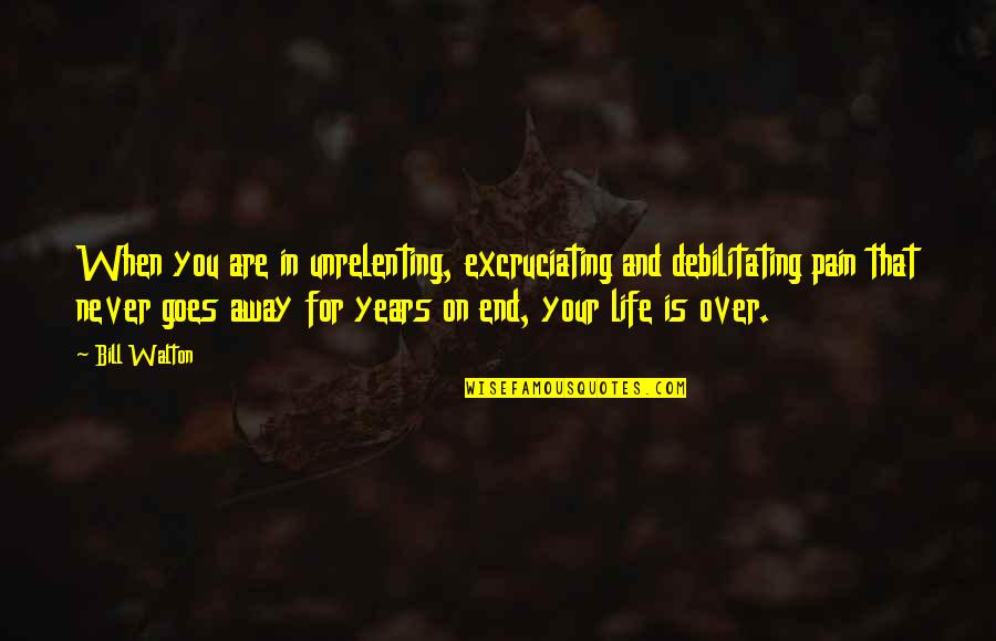 Life Never End Quotes By Bill Walton: When you are in unrelenting, excruciating and debilitating