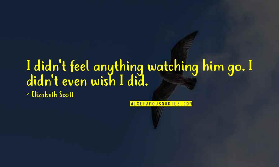 Life Never Stops Quotes By Elizabeth Scott: I didn't feel anything watching him go. I