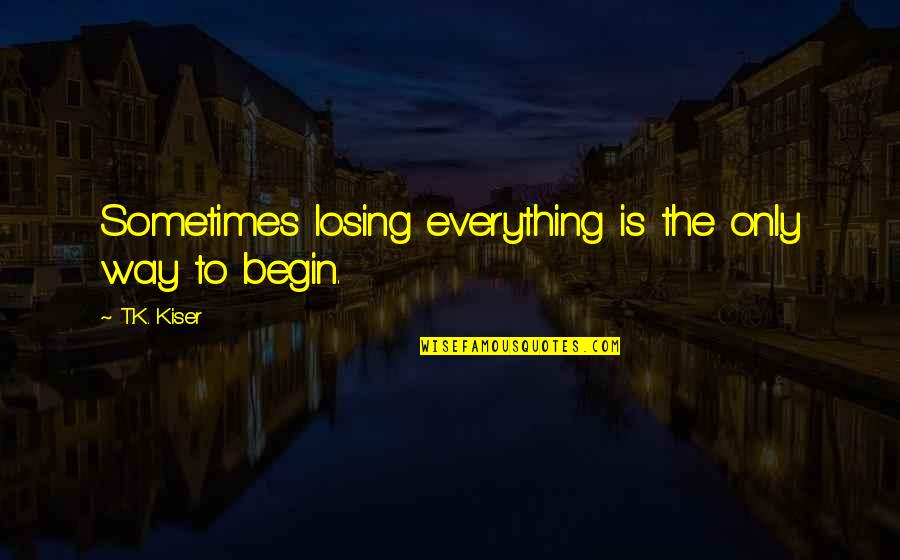 Life New Beginnings Quotes By T.K. Kiser: Sometimes losing everything is the only way to
