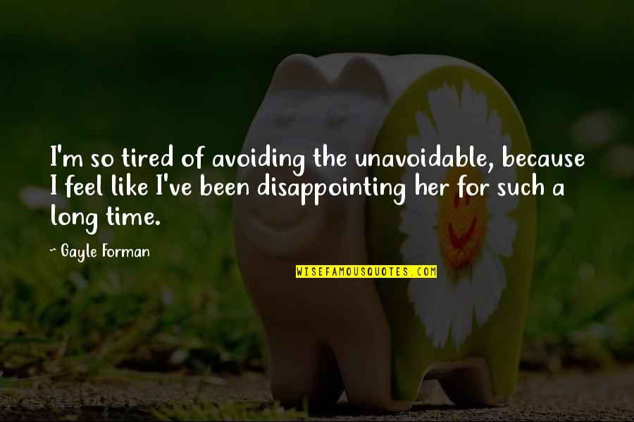 Life Not Being Easy But Worth It Quotes By Gayle Forman: I'm so tired of avoiding the unavoidable, because