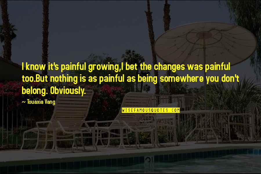 Life Not Being So Bad Quotes By Touaxia Vang: I know it's painful growing,I bet the changes