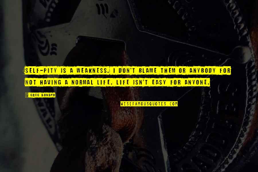 Life Not Easy Quotes By Greg Aunapu: Self-pity is a weakness. I don't blame them