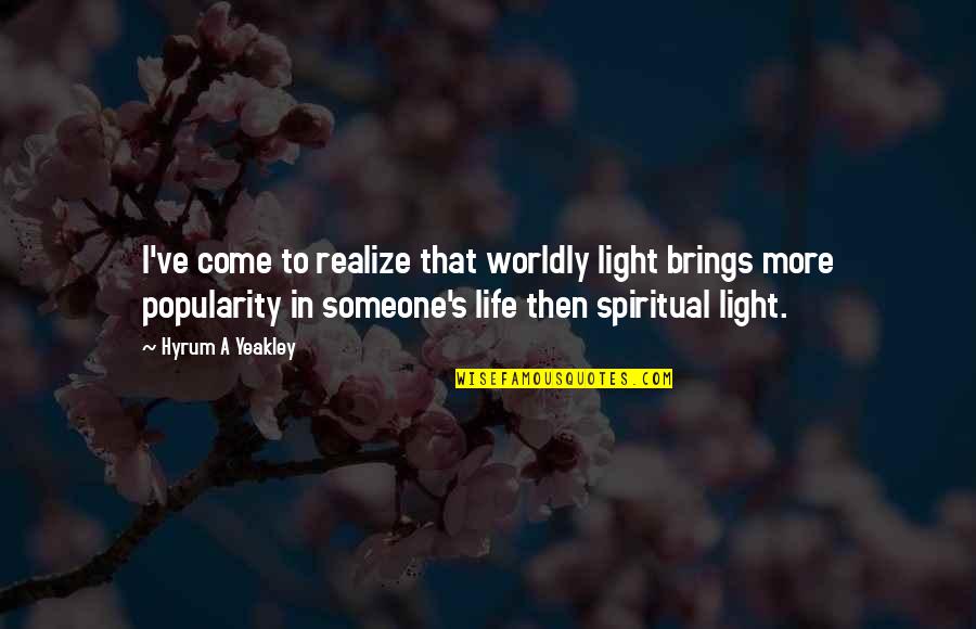 Life Not Popular Quotes By Hyrum A Yeakley: I've come to realize that worldly light brings