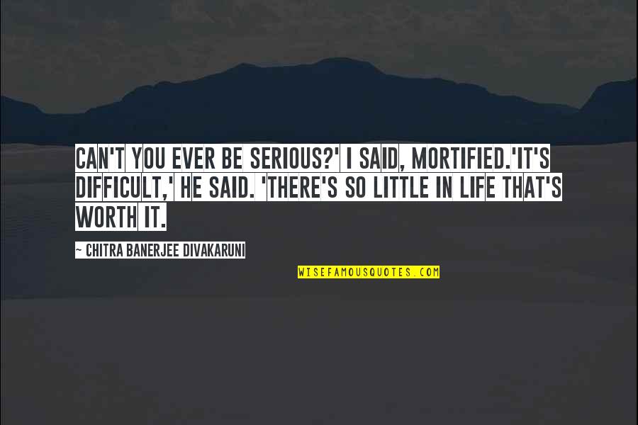 Life Not Serious Quotes By Chitra Banerjee Divakaruni: Can't you ever be serious?' I said, mortified.'It's Life Not Serious Quotes By Chitra Banerjee Divakaruni: Can't you ever be serious?' I said, mortified.'It's