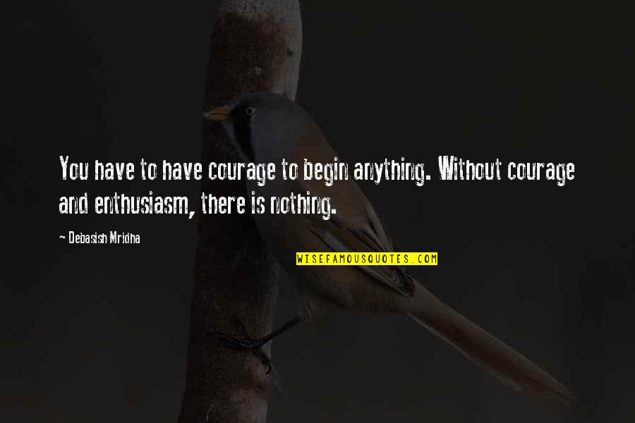 Life Nothing Without You Quotes By Debasish Mridha: You have to have courage to begin anything.