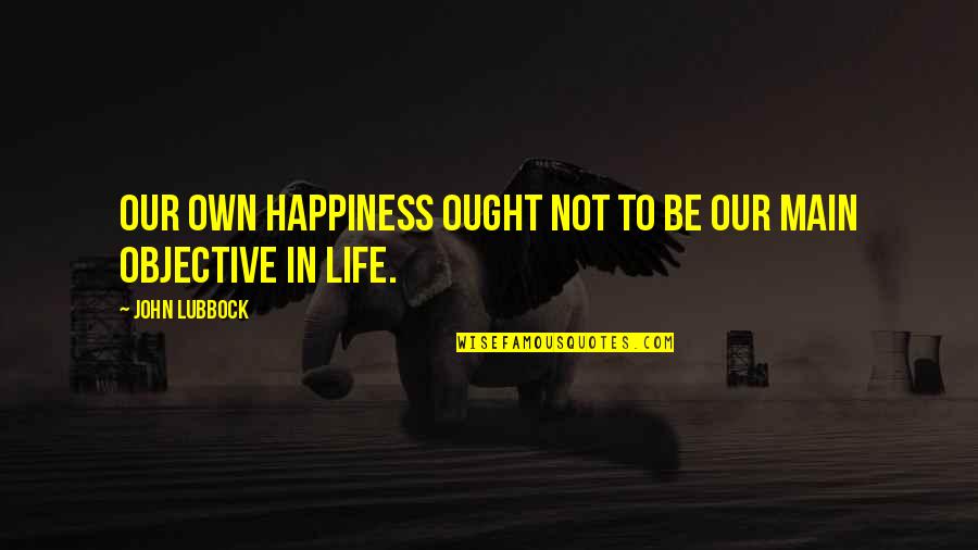 Life Objectives Quotes By John Lubbock: Our own happiness ought not to be our