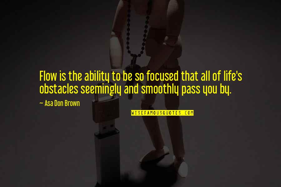 Life Obstacles Quotes By Asa Don Brown: Flow is the ability to be so focused Life Obstacles Quotes By Asa Don Brown: Flow is the ability to be so focused