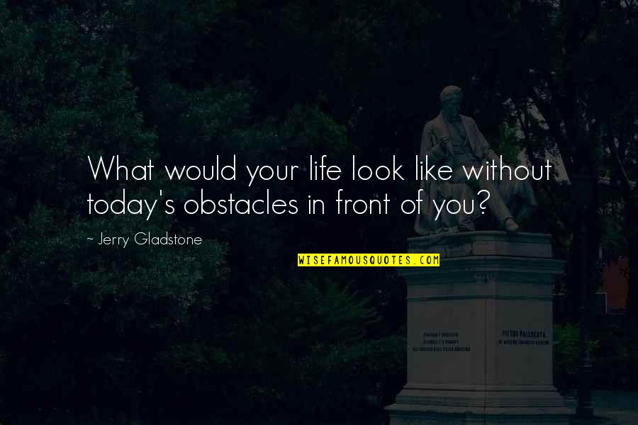 Life Obstacles Quotes By Jerry Gladstone: What would your life look like without today's