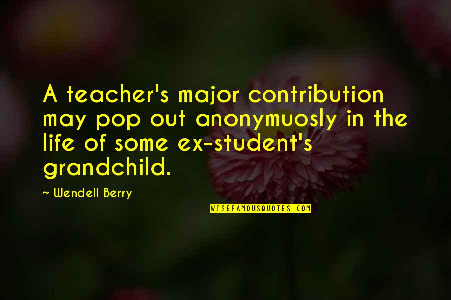 Life Of A Student Quotes By Wendell Berry: A teacher's major contribution may pop out anonymuosly