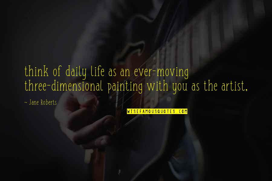 Life Of An Artist Quotes By Jane Roberts: think of daily life as an ever-moving three-dimensional
