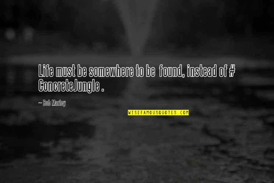 Life Of Bob Marley Quotes By Bob Marley: Life must be somewhere to be found, instead