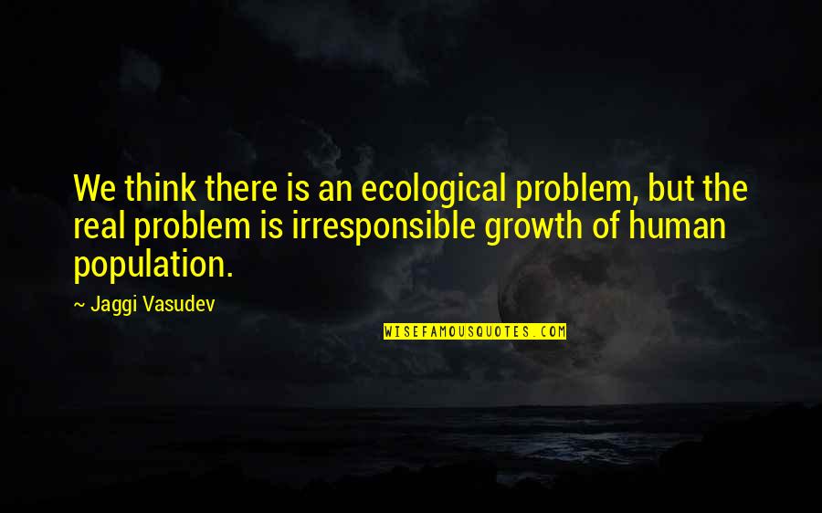 Life Of Human Quotes By Jaggi Vasudev: We think there is an ecological problem, but