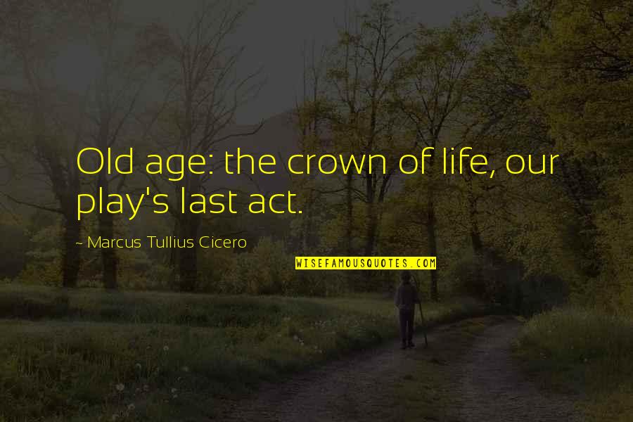 Life Old Age Quotes By Marcus Tullius Cicero: Old age: the crown of life, our play's