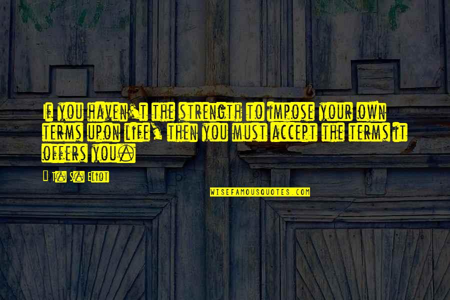 Life On My Own Terms Quotes By T. S. Eliot: If you haven't the strength to impose your