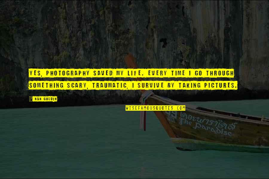 Life On Pictures Quotes By Nan Goldin: Yes, photography saved my life. Every time I