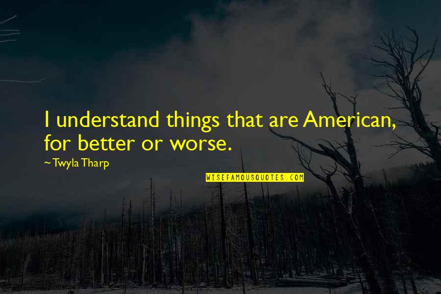 Life Only Comes Around Once Quotes By Twyla Tharp: I understand things that are American, for better