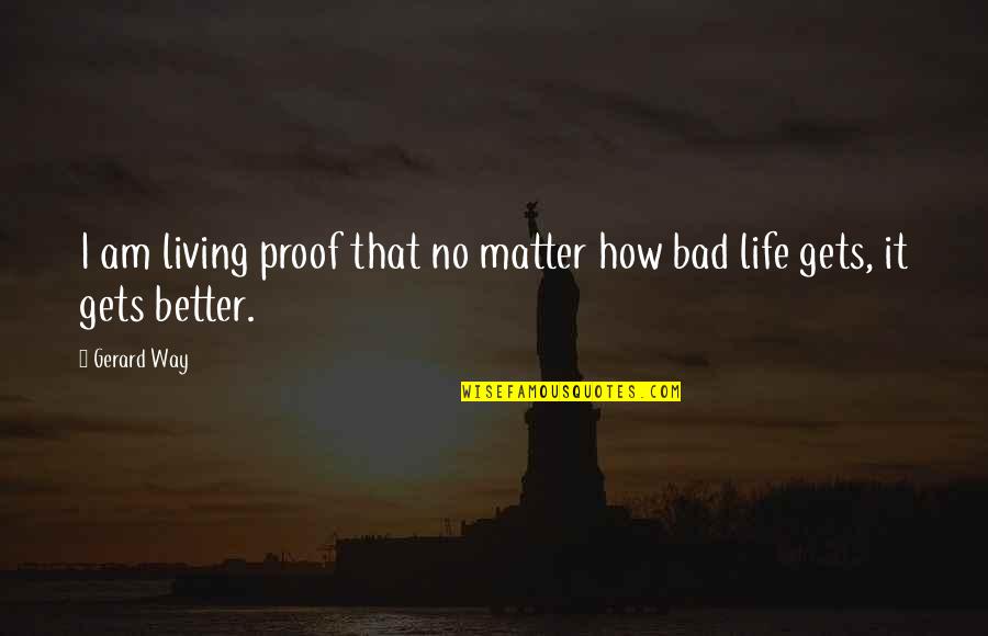 Life Only Gets Better Quotes By Gerard Way: I am living proof that no matter how