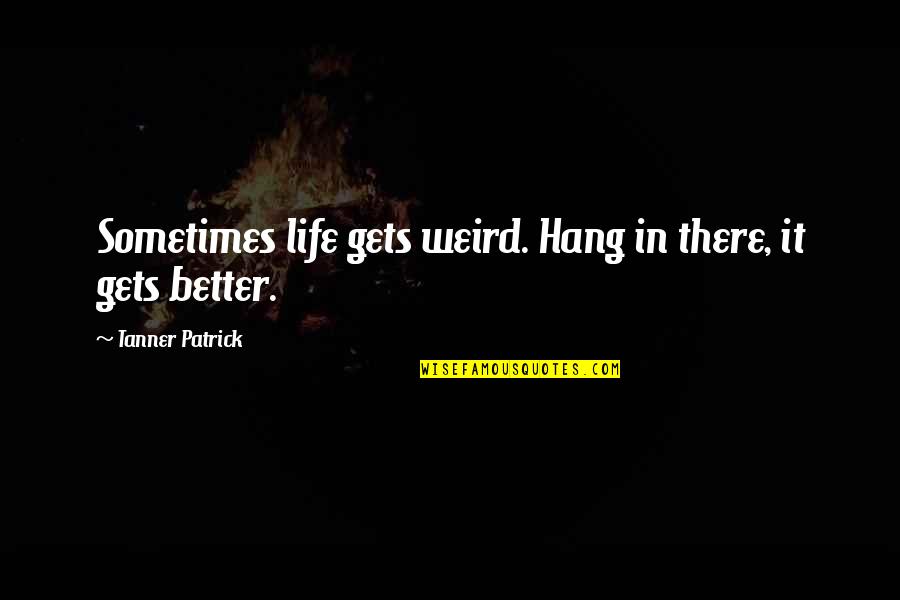 Life Only Gets Better Quotes By Tanner Patrick: Sometimes life gets weird. Hang in there, it