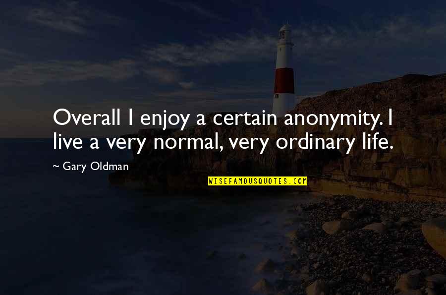 Life Ordinary Quotes By Gary Oldman: Overall I enjoy a certain anonymity. I live
