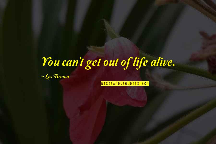 Life Out Of Death Quotes By Les Brown: You can't get out of life alive. Life Out Of Death Quotes By Les Brown: You can't get out of life alive.