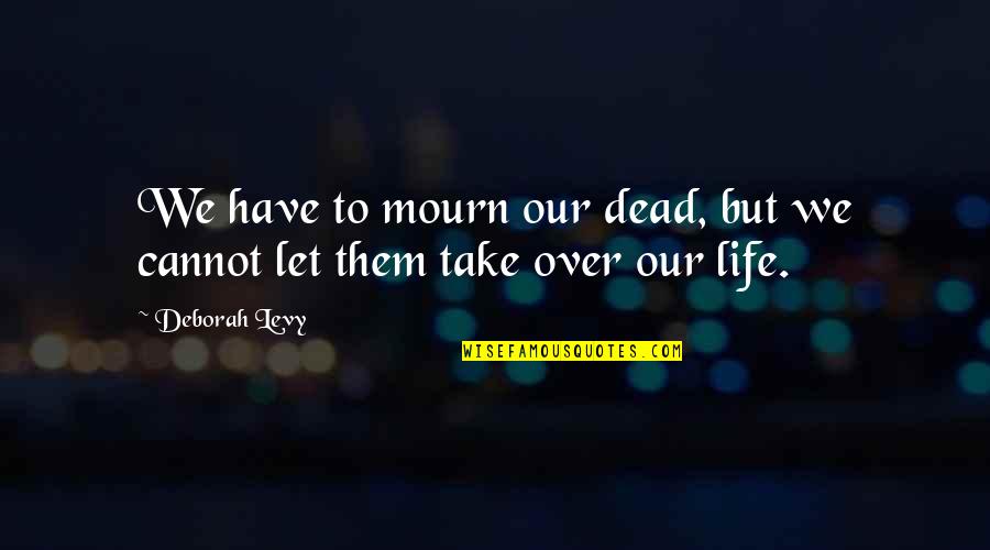 Life Over Death Quotes By Deborah Levy: We have to mourn our dead, but we