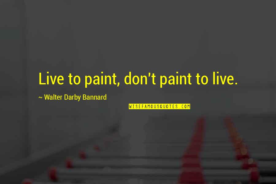 Life Paint Quotes By Walter Darby Bannard: Live to paint, don't paint to live.