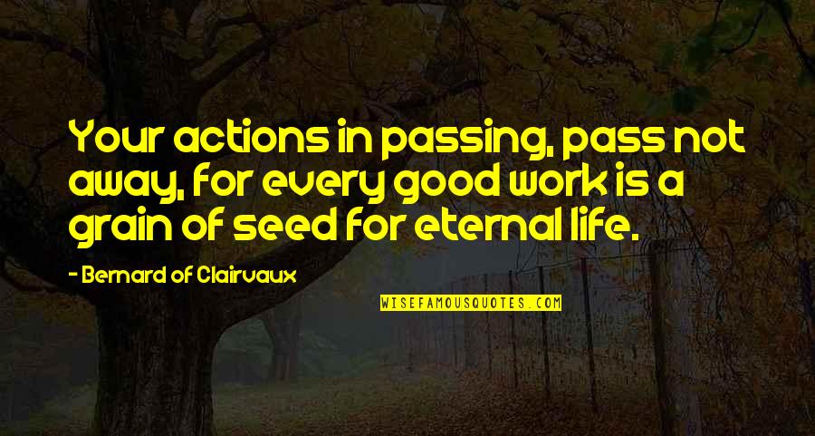 Life Passing Quotes By Bernard Of Clairvaux: Your actions in passing, pass not away, for