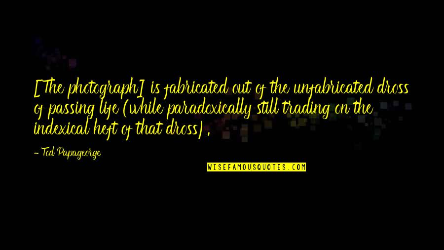 Life Passing Quotes By Tod Papageorge: [The photograph] is fabricated out of the unfabricated