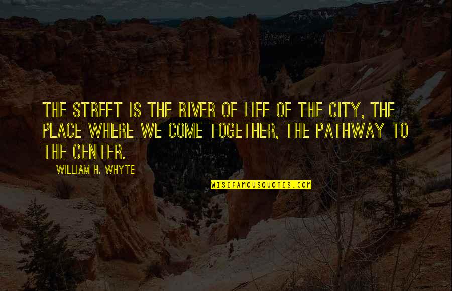 Life Pathway Quotes By William H. Whyte: The street is the river of life of Life Pathway Quotes By William H. Whyte: The street is the river of life of