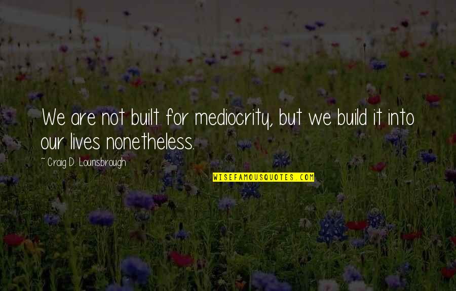 Life Pessimistic Quotes By Craig D. Lounsbrough: We are not built for mediocrity, but we Life Pessimistic Quotes By Craig D. Lounsbrough: We are not built for mediocrity, but we