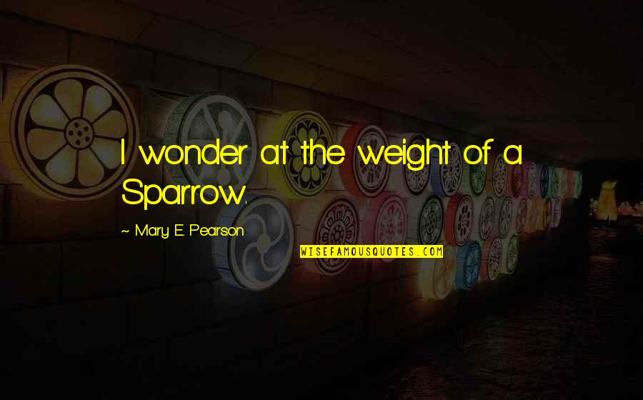Life Picasso Quotes By Mary E. Pearson: I wonder at the weight of a Sparrow. Life Picasso Quotes By Mary E. Pearson: I wonder at the weight of a Sparrow.