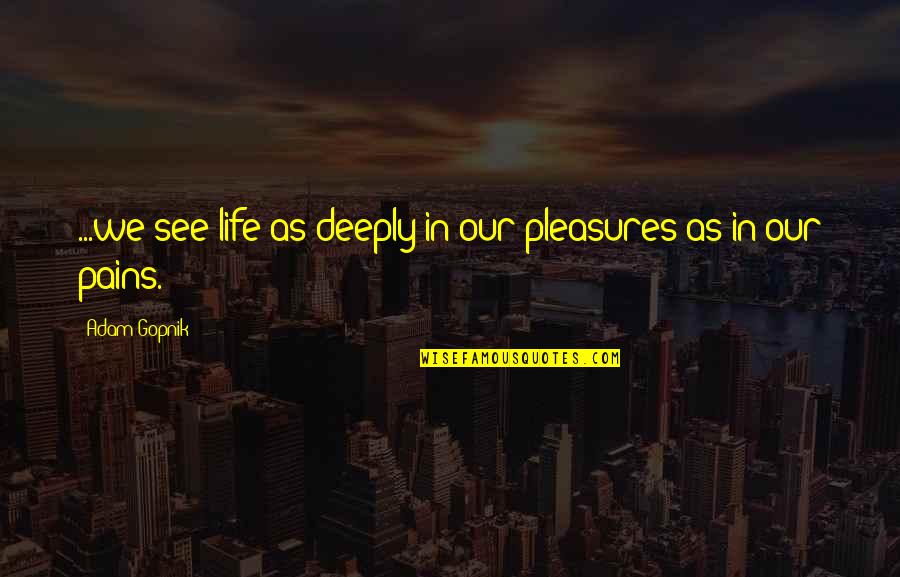 Life Pleasures Quotes By Adam Gopnik: ...we see life as deeply in our pleasures