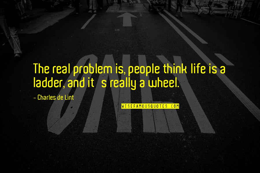 Life Problem Quotes By Charles De Lint: The real problem is, people think life is