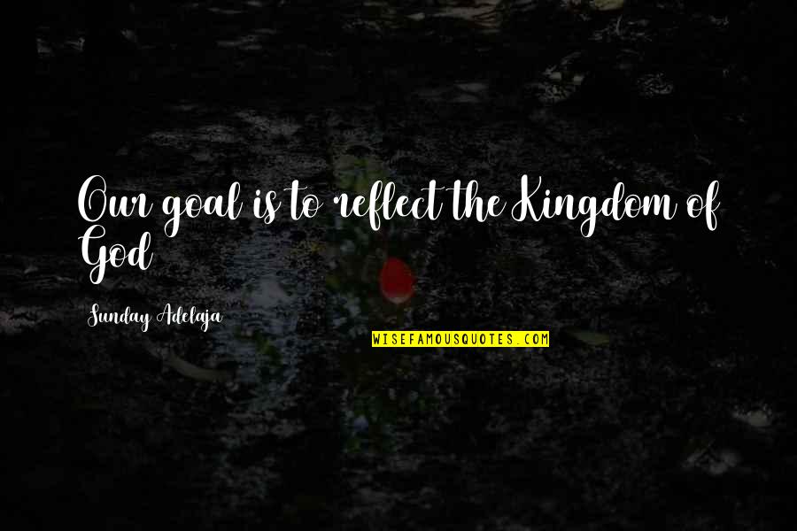 Life Purpose God Quotes By Sunday Adelaja: Our goal is to reflect the Kingdom of