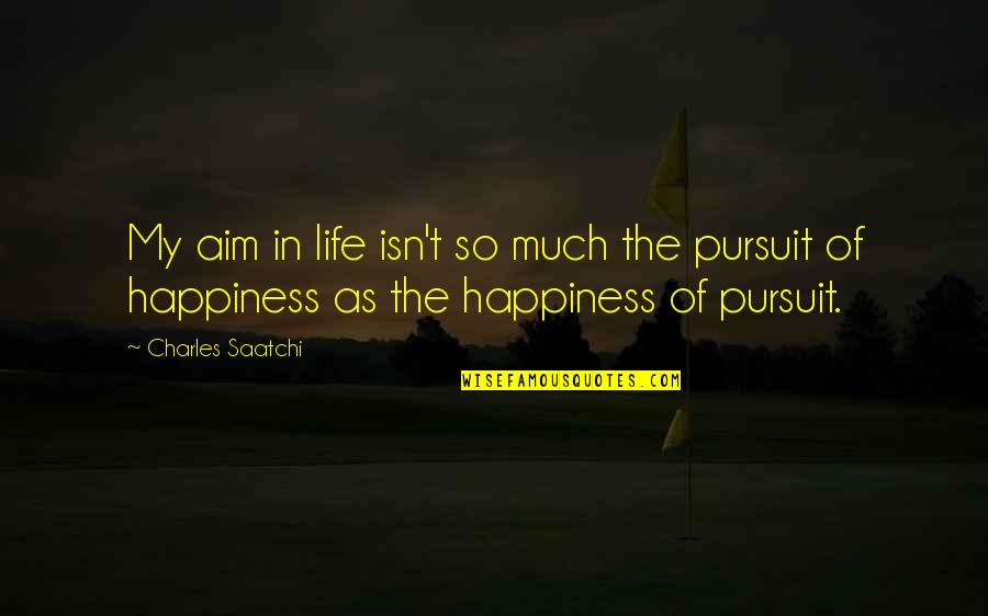 Life Pursuit Of Happiness Quotes By Charles Saatchi: My aim in life isn't so much the