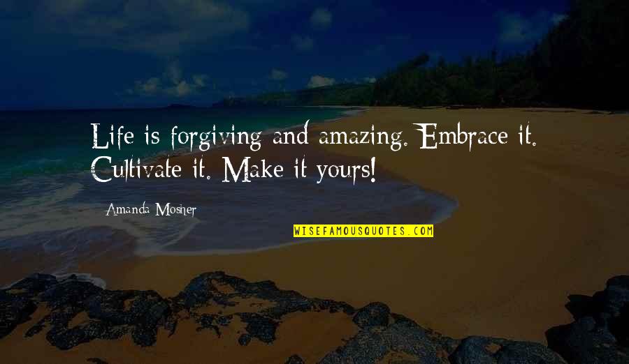 Life Quotes And Sayings Quotes By Amanda Mosher: Life is forgiving and amazing. Embrace it. Cultivate