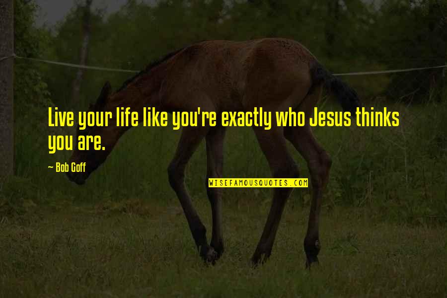 Life Re-evaluation Quotes By Bob Goff: Live your life like you're exactly who Jesus