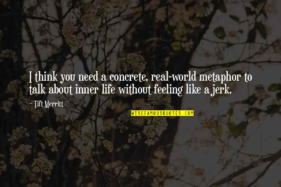 Life Real Talk Quotes By Tift Merritt: I think you need a concrete, real-world metaphor Life Real Talk Quotes By Tift Merritt: I think you need a concrete, real-world metaphor
