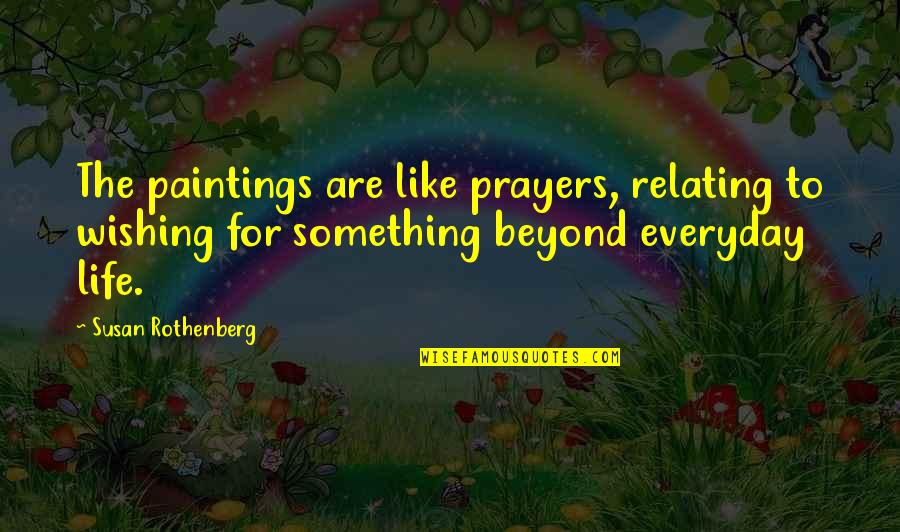 Life Relating Quotes By Susan Rothenberg: The paintings are like prayers, relating to wishing