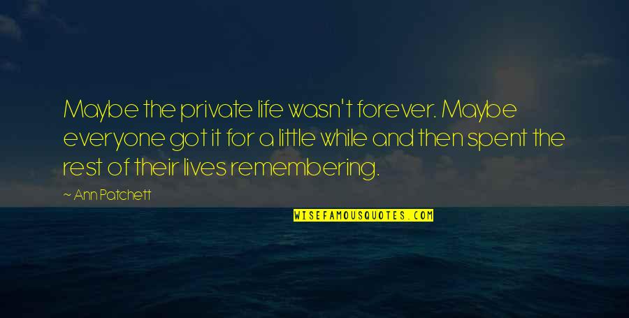Life Remembering Quotes By Ann Patchett: Maybe the private life wasn't forever. Maybe everyone Life Remembering Quotes By Ann Patchett: Maybe the private life wasn't forever. Maybe everyone
