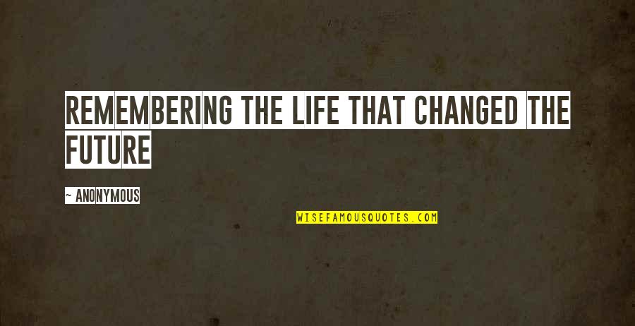 Life Remembering Quotes By Anonymous: Remembering the Life that Changed the Future Life Remembering Quotes By Anonymous: Remembering the Life that Changed the Future